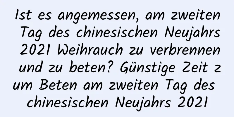 Ist es angemessen, am zweiten Tag des chinesischen Neujahrs 2021 Weihrauch zu verbrennen und zu beten? Günstige Zeit zum Beten am zweiten Tag des chinesischen Neujahrs 2021