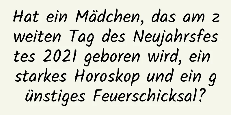 Hat ein Mädchen, das am zweiten Tag des Neujahrsfestes 2021 geboren wird, ein starkes Horoskop und ein günstiges Feuerschicksal?