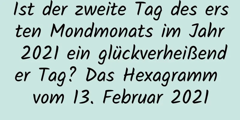 Ist der zweite Tag des ersten Mondmonats im Jahr 2021 ein glückverheißender Tag? Das Hexagramm vom 13. Februar 2021