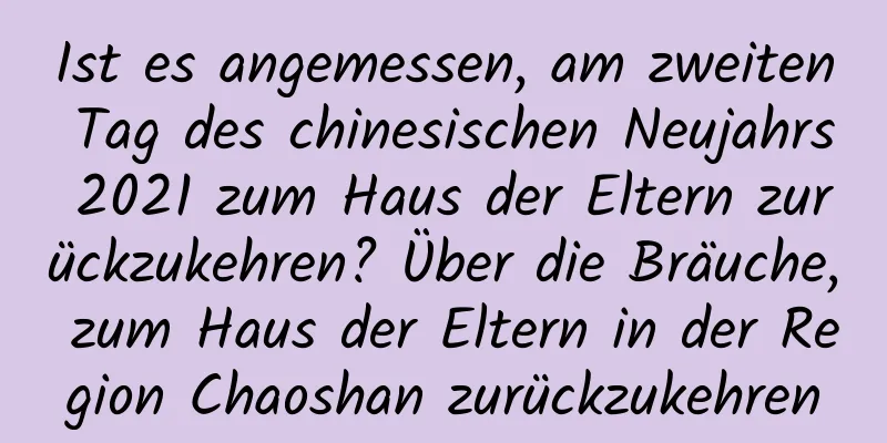 Ist es angemessen, am zweiten Tag des chinesischen Neujahrs 2021 zum Haus der Eltern zurückzukehren? Über die Bräuche, zum Haus der Eltern in der Region Chaoshan zurückzukehren