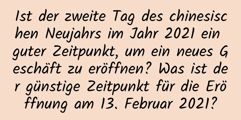 Ist der zweite Tag des chinesischen Neujahrs im Jahr 2021 ein guter Zeitpunkt, um ein neues Geschäft zu eröffnen? Was ist der günstige Zeitpunkt für die Eröffnung am 13. Februar 2021?