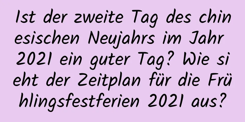 Ist der zweite Tag des chinesischen Neujahrs im Jahr 2021 ein guter Tag? Wie sieht der Zeitplan für die Frühlingsfestferien 2021 aus?