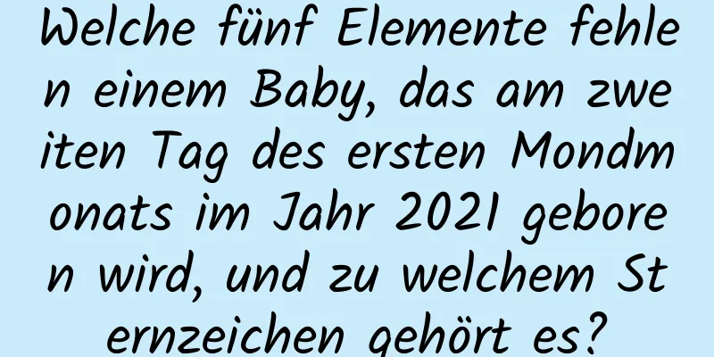 Welche fünf Elemente fehlen einem Baby, das am zweiten Tag des ersten Mondmonats im Jahr 2021 geboren wird, und zu welchem ​​Sternzeichen gehört es?