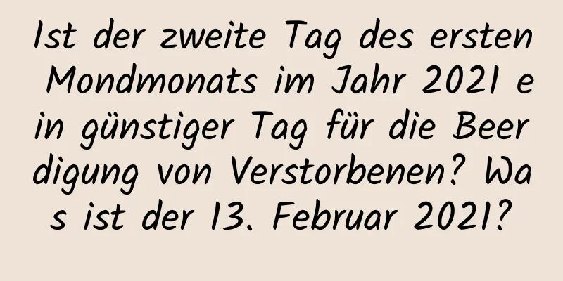 Ist der zweite Tag des ersten Mondmonats im Jahr 2021 ein günstiger Tag für die Beerdigung von Verstorbenen? Was ist der 13. Februar 2021?