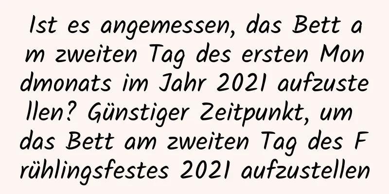 Ist es angemessen, das Bett am zweiten Tag des ersten Mondmonats im Jahr 2021 aufzustellen? Günstiger Zeitpunkt, um das Bett am zweiten Tag des Frühlingsfestes 2021 aufzustellen