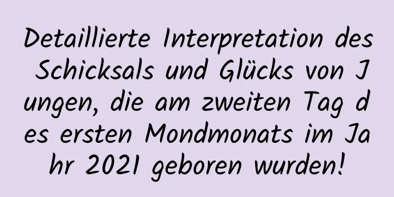 Detaillierte Interpretation des Schicksals und Glücks von Jungen, die am zweiten Tag des ersten Mondmonats im Jahr 2021 geboren wurden!