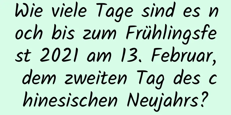 Wie viele Tage sind es noch bis zum Frühlingsfest 2021 am 13. Februar, dem zweiten Tag des chinesischen Neujahrs?