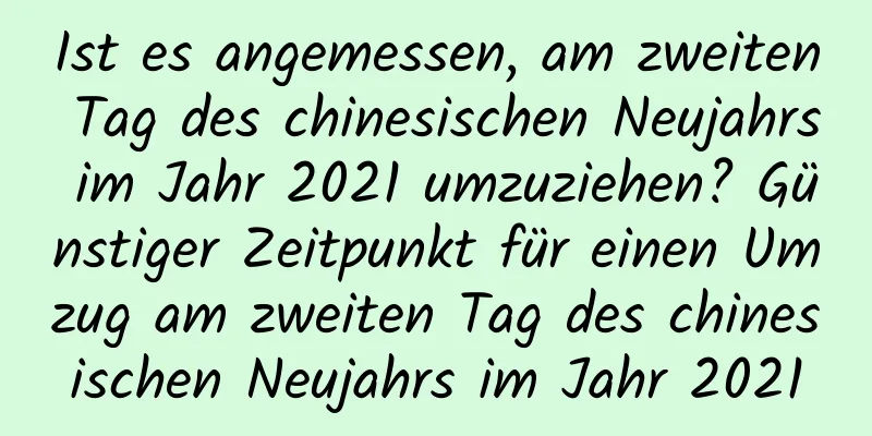 Ist es angemessen, am zweiten Tag des chinesischen Neujahrs im Jahr 2021 umzuziehen? Günstiger Zeitpunkt für einen Umzug am zweiten Tag des chinesischen Neujahrs im Jahr 2021