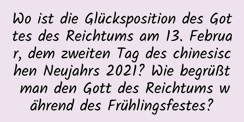 Wo ist die Glücksposition des Gottes des Reichtums am 13. Februar, dem zweiten Tag des chinesischen Neujahrs 2021? Wie begrüßt man den Gott des Reichtums während des Frühlingsfestes?