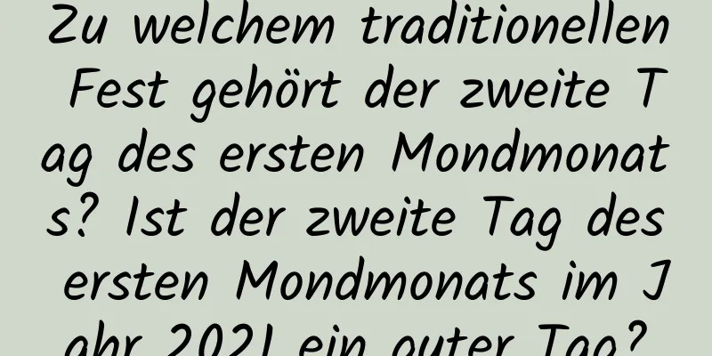 Zu welchem ​​traditionellen Fest gehört der zweite Tag des ersten Mondmonats? Ist der zweite Tag des ersten Mondmonats im Jahr 2021 ein guter Tag?