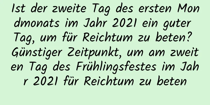 Ist der zweite Tag des ersten Mondmonats im Jahr 2021 ein guter Tag, um für Reichtum zu beten? Günstiger Zeitpunkt, um am zweiten Tag des Frühlingsfestes im Jahr 2021 für Reichtum zu beten