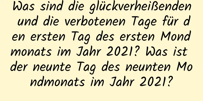 Was sind die glückverheißenden und die verbotenen Tage für den ersten Tag des ersten Mondmonats im Jahr 2021? Was ist der neunte Tag des neunten Mondmonats im Jahr 2021?