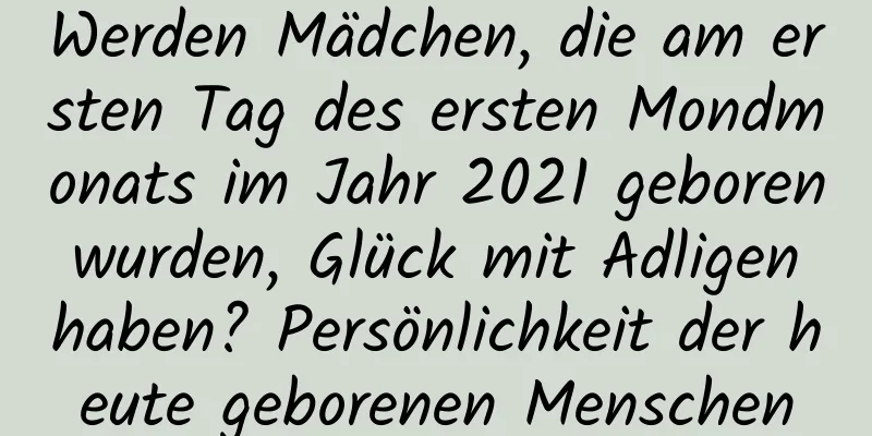 Werden Mädchen, die am ersten Tag des ersten Mondmonats im Jahr 2021 geboren wurden, Glück mit Adligen haben? Persönlichkeit der heute geborenen Menschen