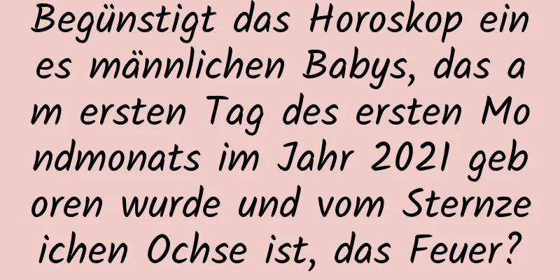 Begünstigt das Horoskop eines männlichen Babys, das am ersten Tag des ersten Mondmonats im Jahr 2021 geboren wurde und vom Sternzeichen Ochse ist, das Feuer?