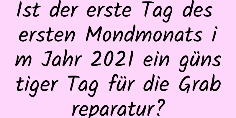 Ist der erste Tag des ersten Mondmonats im Jahr 2021 ein günstiger Tag für die Grabreparatur?