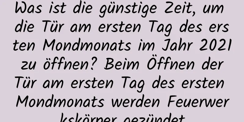 Was ist die günstige Zeit, um die Tür am ersten Tag des ersten Mondmonats im Jahr 2021 zu öffnen? Beim Öffnen der Tür am ersten Tag des ersten Mondmonats werden Feuerwerkskörper gezündet