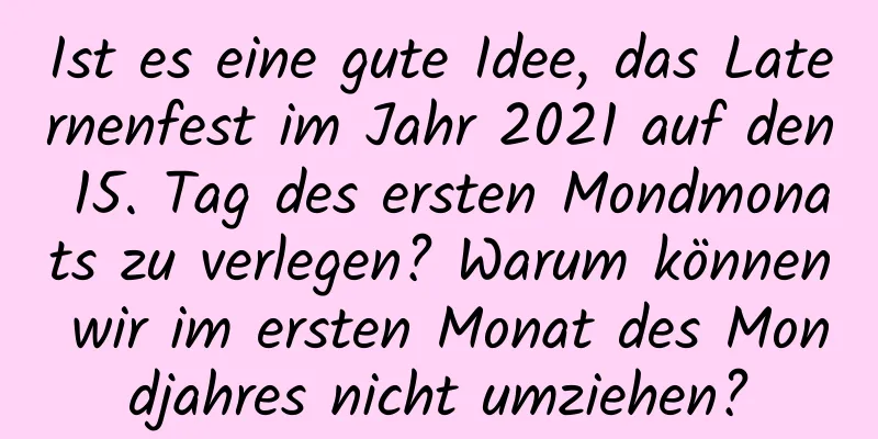 Ist es eine gute Idee, das Laternenfest im Jahr 2021 auf den 15. Tag des ersten Mondmonats zu verlegen? Warum können wir im ersten Monat des Mondjahres nicht umziehen?