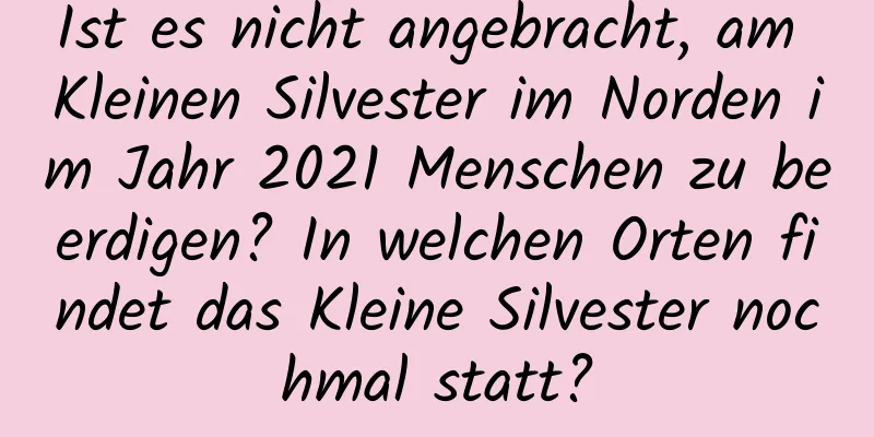 Ist es nicht angebracht, am Kleinen Silvester im Norden im Jahr 2021 Menschen zu beerdigen? In welchen Orten findet das Kleine Silvester nochmal statt?