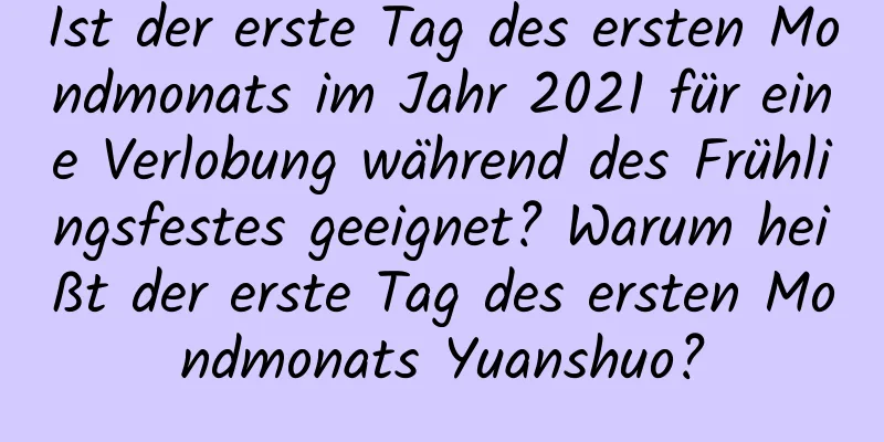 Ist der erste Tag des ersten Mondmonats im Jahr 2021 für eine Verlobung während des Frühlingsfestes geeignet? Warum heißt der erste Tag des ersten Mondmonats Yuanshuo?