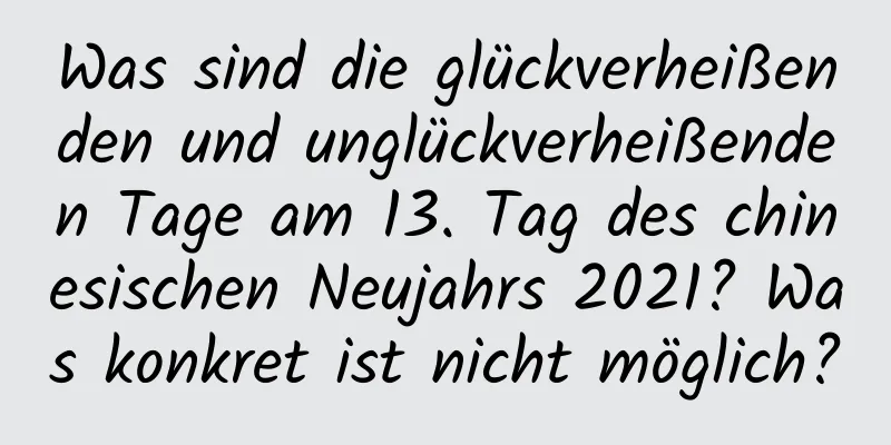 Was sind die glückverheißenden und unglückverheißenden Tage am 13. Tag des chinesischen Neujahrs 2021? Was konkret ist nicht möglich?