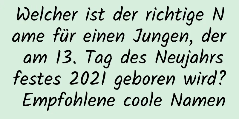 Welcher ist der richtige Name für einen Jungen, der am 13. Tag des Neujahrsfestes 2021 geboren wird? Empfohlene coole Namen