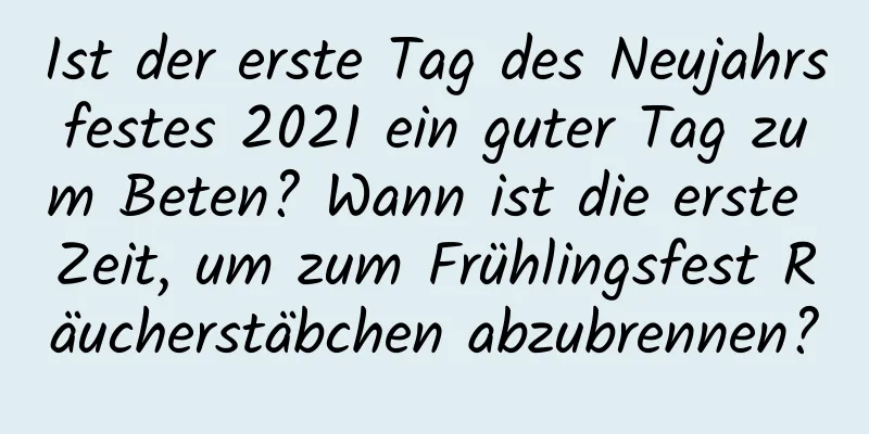 Ist der erste Tag des Neujahrsfestes 2021 ein guter Tag zum Beten? Wann ist die erste Zeit, um zum Frühlingsfest Räucherstäbchen abzubrennen?