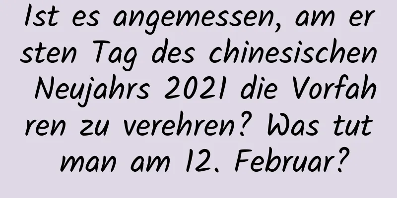 Ist es angemessen, am ersten Tag des chinesischen Neujahrs 2021 die Vorfahren zu verehren? Was tut man am 12. Februar?