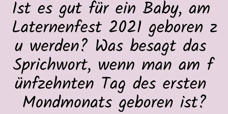 Ist es gut für ein Baby, am Laternenfest 2021 geboren zu werden? Was besagt das Sprichwort, wenn man am fünfzehnten Tag des ersten Mondmonats geboren ist?