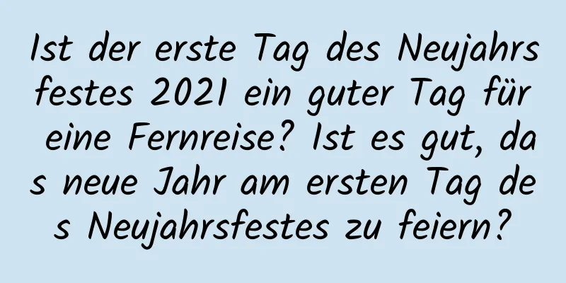 Ist der erste Tag des Neujahrsfestes 2021 ein guter Tag für eine Fernreise? Ist es gut, das neue Jahr am ersten Tag des Neujahrsfestes zu feiern?