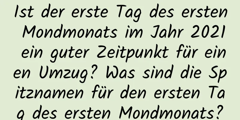 Ist der erste Tag des ersten Mondmonats im Jahr 2021 ein guter Zeitpunkt für einen Umzug? Was sind die Spitznamen für den ersten Tag des ersten Mondmonats?