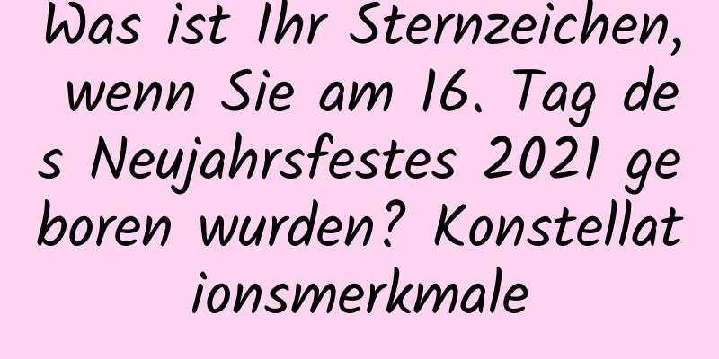 Was ist Ihr Sternzeichen, wenn Sie am 16. Tag des Neujahrsfestes 2021 geboren wurden? Konstellationsmerkmale