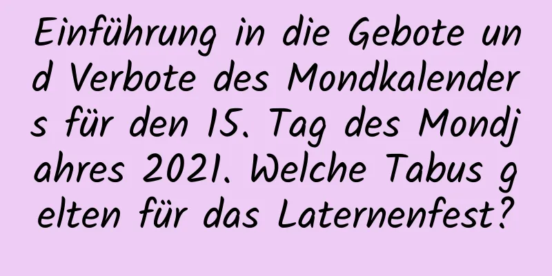 Einführung in die Gebote und Verbote des Mondkalenders für den 15. Tag des Mondjahres 2021. Welche Tabus gelten für das Laternenfest?