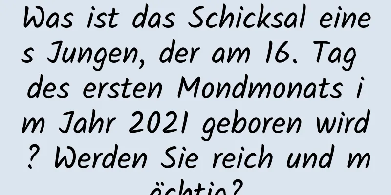 Was ist das Schicksal eines Jungen, der am 16. Tag des ersten Mondmonats im Jahr 2021 geboren wird? Werden Sie reich und mächtig?