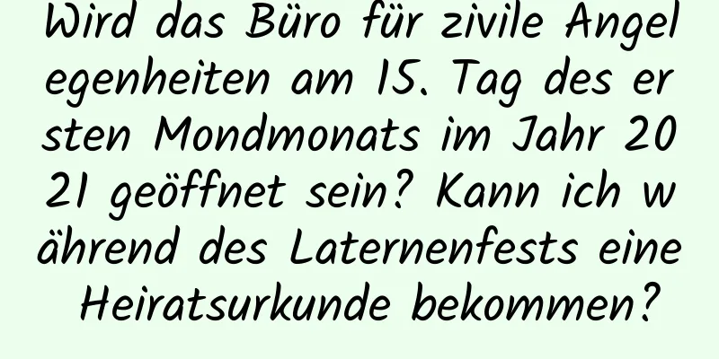 Wird das Büro für zivile Angelegenheiten am 15. Tag des ersten Mondmonats im Jahr 2021 geöffnet sein? Kann ich während des Laternenfests eine Heiratsurkunde bekommen?