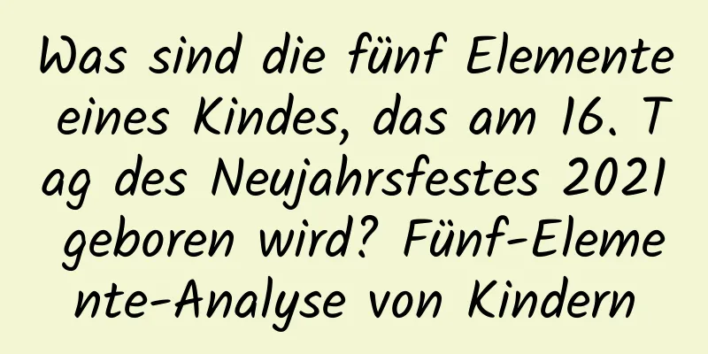 Was sind die fünf Elemente eines Kindes, das am 16. Tag des Neujahrsfestes 2021 geboren wird? Fünf-Elemente-Analyse von Kindern