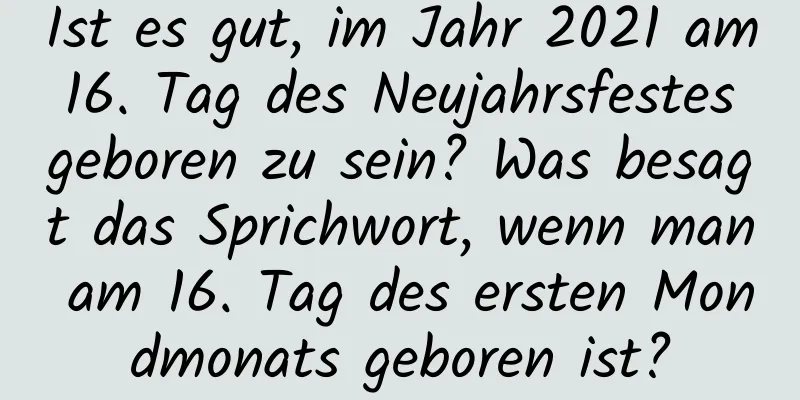 Ist es gut, im Jahr 2021 am 16. Tag des Neujahrsfestes geboren zu sein? Was besagt das Sprichwort, wenn man am 16. Tag des ersten Mondmonats geboren ist?