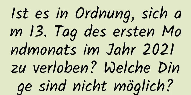 Ist es in Ordnung, sich am 13. Tag des ersten Mondmonats im Jahr 2021 zu verloben? Welche Dinge sind nicht möglich?