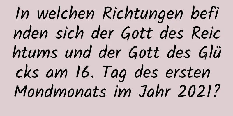 In welchen Richtungen befinden sich der Gott des Reichtums und der Gott des Glücks am 16. Tag des ersten Mondmonats im Jahr 2021?