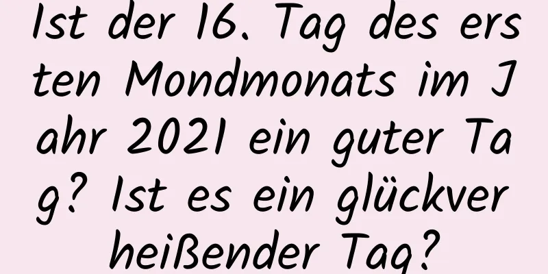 Ist der 16. Tag des ersten Mondmonats im Jahr 2021 ein guter Tag? Ist es ein glückverheißender Tag?