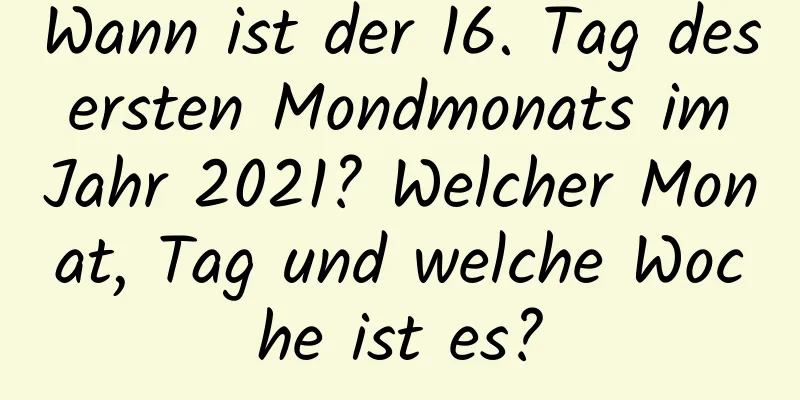 Wann ist der 16. Tag des ersten Mondmonats im Jahr 2021? Welcher Monat, Tag und welche Woche ist es?