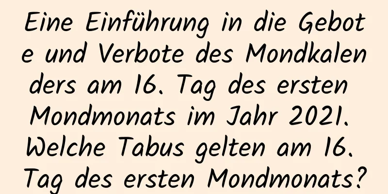 Eine Einführung in die Gebote und Verbote des Mondkalenders am 16. Tag des ersten Mondmonats im Jahr 2021. Welche Tabus gelten am 16. Tag des ersten Mondmonats?