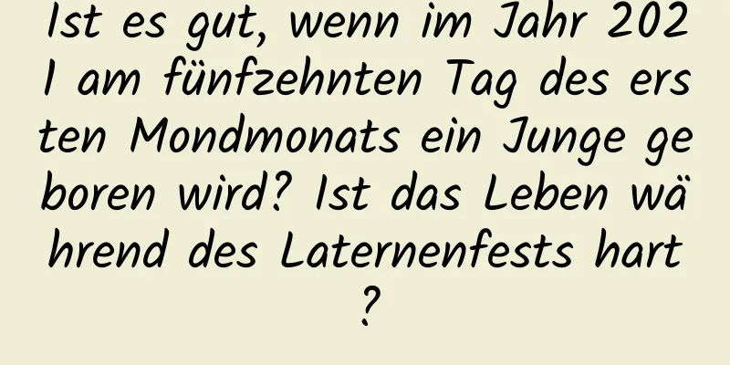 Ist es gut, wenn im Jahr 2021 am fünfzehnten Tag des ersten Mondmonats ein Junge geboren wird? Ist das Leben während des Laternenfests hart?