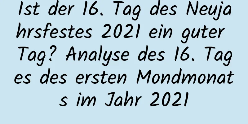 Ist der 16. Tag des Neujahrsfestes 2021 ein guter Tag? Analyse des 16. Tages des ersten Mondmonats im Jahr 2021