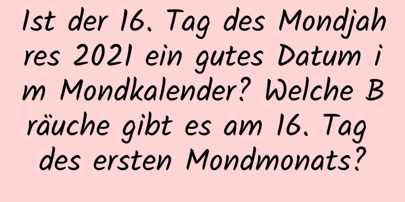 Ist der 16. Tag des Mondjahres 2021 ein gutes Datum im Mondkalender? Welche Bräuche gibt es am 16. Tag des ersten Mondmonats?