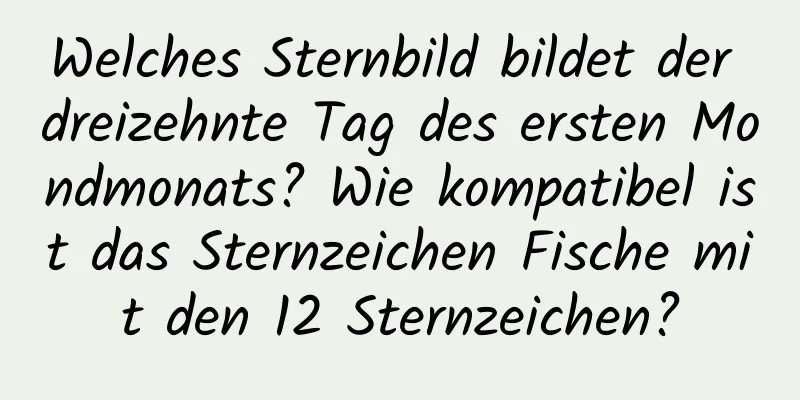 Welches Sternbild bildet der dreizehnte Tag des ersten Mondmonats? Wie kompatibel ist das Sternzeichen Fische mit den 12 Sternzeichen?