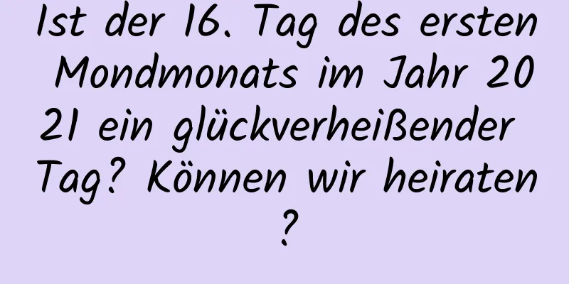 Ist der 16. Tag des ersten Mondmonats im Jahr 2021 ein glückverheißender Tag? Können wir heiraten?