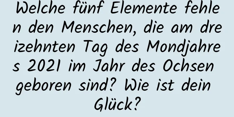 Welche fünf Elemente fehlen den Menschen, die am dreizehnten Tag des Mondjahres 2021 im Jahr des Ochsen geboren sind? Wie ist dein Glück?