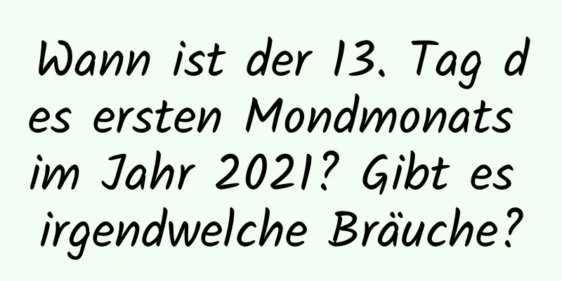 Wann ist der 13. Tag des ersten Mondmonats im Jahr 2021? Gibt es irgendwelche Bräuche?