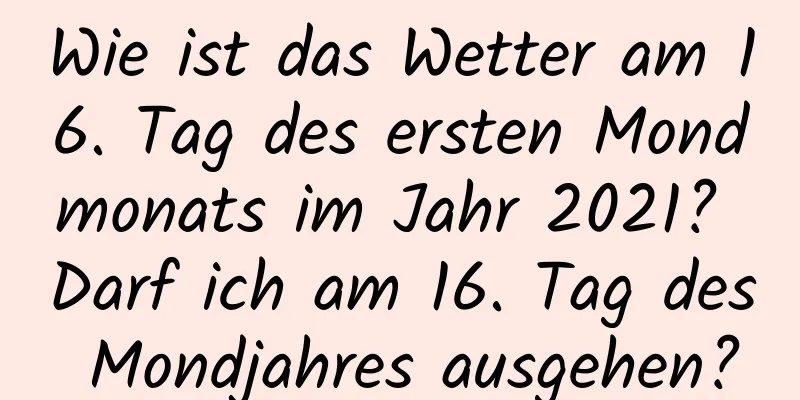 Wie ist das Wetter am 16. Tag des ersten Mondmonats im Jahr 2021? Darf ich am 16. Tag des Mondjahres ausgehen?