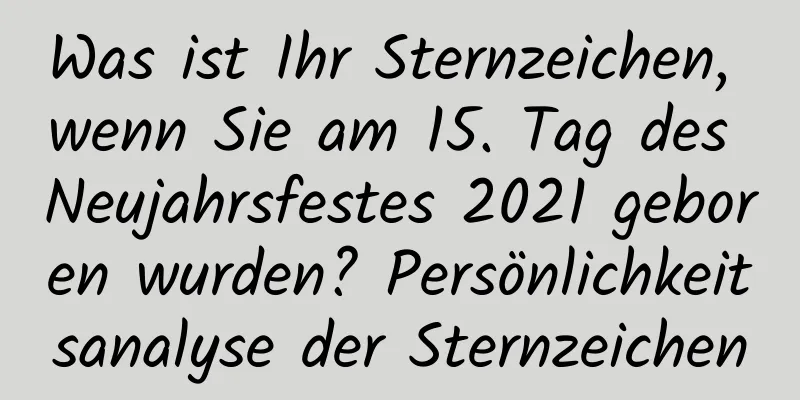 Was ist Ihr Sternzeichen, wenn Sie am 15. Tag des Neujahrsfestes 2021 geboren wurden? Persönlichkeitsanalyse der Sternzeichen